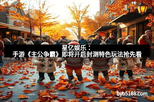 星亿娱乐：手游《主公争霸》即将开启封测特色玩法抢先看