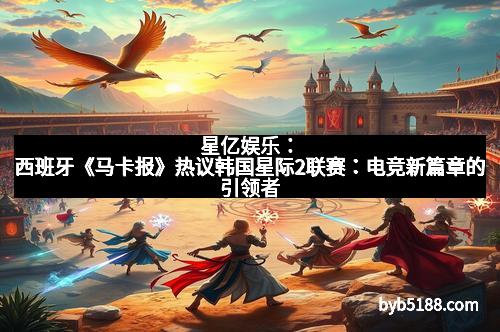 星亿娱乐：西班牙《马卡报》热议韩国星际2联赛：电竞新篇章的引领者